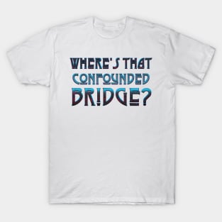 WHERE'S THAT CONFOUNDED BRIDGE? - black cherry T-Shirt